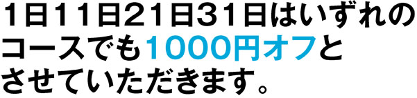 1日11日21日31日はいずれのコースでも1000円オフとさせていただきます。